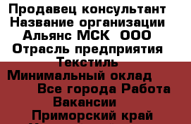 Продавец-консультант › Название организации ­ Альянс-МСК, ООО › Отрасль предприятия ­ Текстиль › Минимальный оклад ­ 27 000 - Все города Работа » Вакансии   . Приморский край,Уссурийский г. о. 